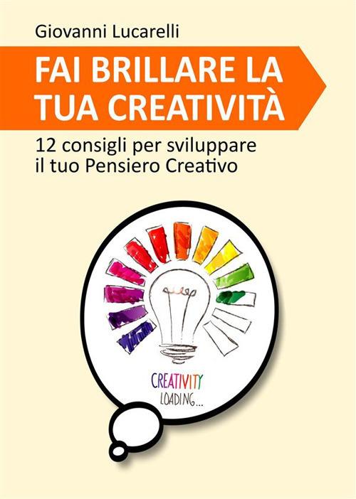 Fai brillare la tua creatività. 12 consigli per sviluppare il tuo pensiero creativo - Giovanni Lucarelli - ebook