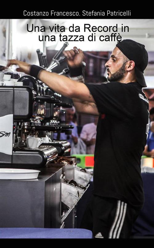 Una vita da record in una tazza di caffè - Stefania Patricelli,Francesco Costanzo - copertina