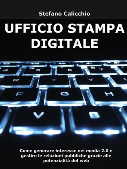 Ufficio stampa digitale. Come generare interesse nei media 2.0 e gestire le relazioni pubbliche grazie alle potenzialità del web - Stefano Calicchio - ebook
