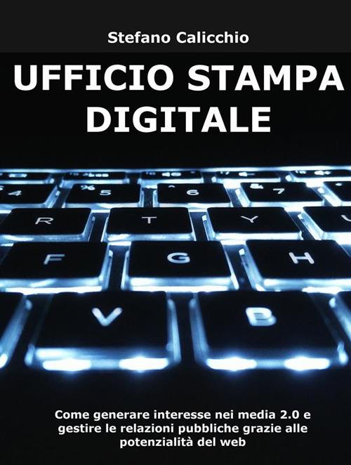 Ufficio stampa digitale. Come generare interesse nei media 2.0 e gestire le relazioni pubbliche grazie alle potenzialità del web - Stefano Calicchio - ebook