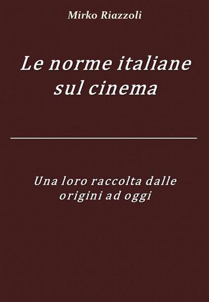 Le norme italiane sul cinema. Una loro raccolta dalle origini ad oggi - Mirko Riazzoli - ebook