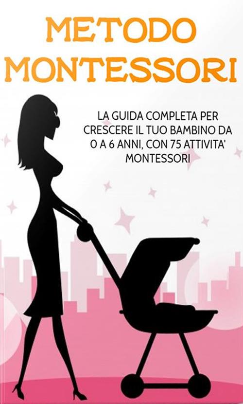 Metodo Montessori. La guida completa per crescere il tuo bambino da 0 a 6 anni, con 75 attività Montessori - Elisa - ebook
