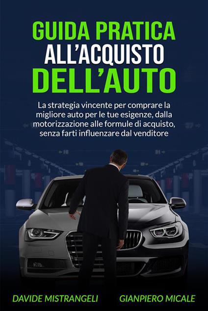 Guida pratica all'acquisto dell'auto. La strategia vincente per comprare la migliore auto per le tue esigenze, dalla motorizzazione alle formule di acquisto, senza farti influenzare dal venditore - Gianpiero Micale,Davide Mistrangeli - ebook