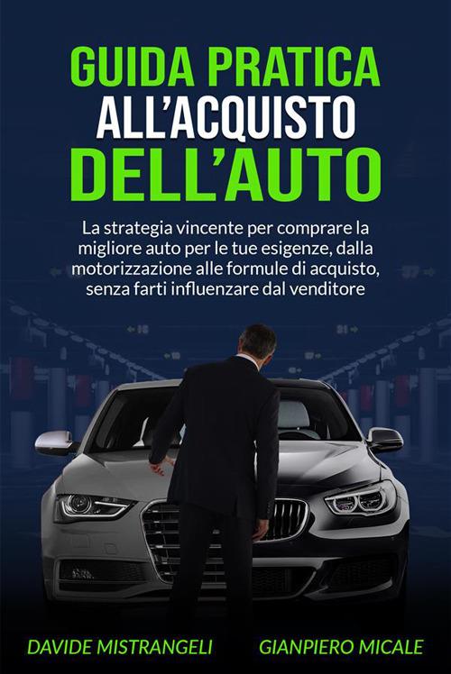 Guida pratica all'acquisto dell'auto. La strategia vincente per comprare la migliore auto per le tue esigenze, dalla motorizzazione alle formule di acquisto, senza farti influenzare dal venditore - Gianpiero Micale,Davide Mistrangeli - ebook