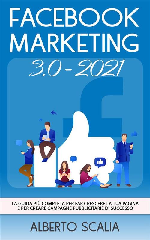 Facebook marketing 3.0-2021. La guida più completa per far crescere la tua pagina e per creare campagne pubblicitarie di successo - Alberto Scalia - ebook