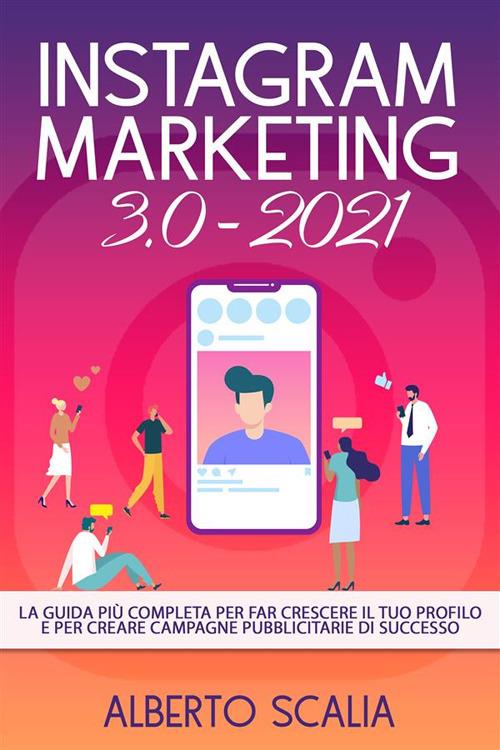 Instagram marketing 3.0-2021. La guida più completa per far crescere il tuo profilo e per creare campagne pubblicitarie di successo - Alberto Scalia - ebook