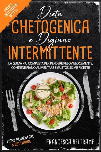 Dieta chetogenica e digiuno intermittente. La guida più completa per perdere peso velocemente, contiene piano alimentare e gustosissime ricette - Francesca Beltrame - ebook
