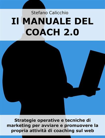 Il manuale del coach 2.0. Strategie operative e tecniche di marketing per avviare e promuovere la propria attività di coaching sul web - Stefano Calicchio - ebook