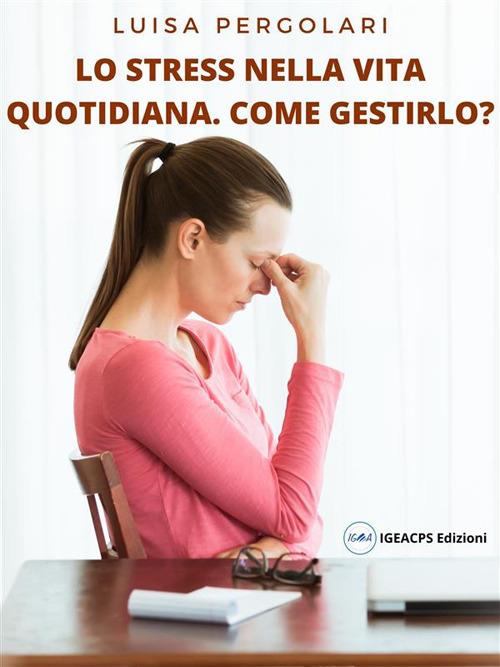 Lo stress della vita quotidiana. Come gestirlo? - Luisa Pergolari - ebook