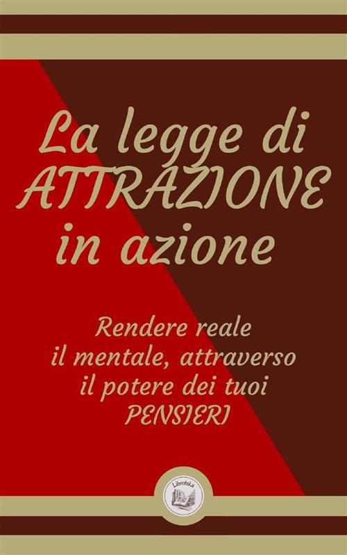 La legge di attrazione in azione. Rendere reale il mentale, attraverso il potere dei tuoi pensieri - Libroteka - ebook