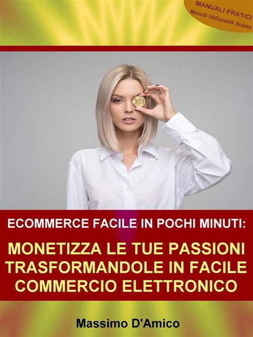 Ecommerce facile in pochi minuti. Monetizza le tue passioni trasformandole in facile commercio elettronico - Massimo D'Amico - ebook