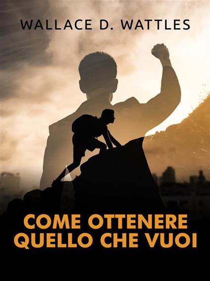 Come ottenere quello che vuoi - Wallace D. Wattles - ebook