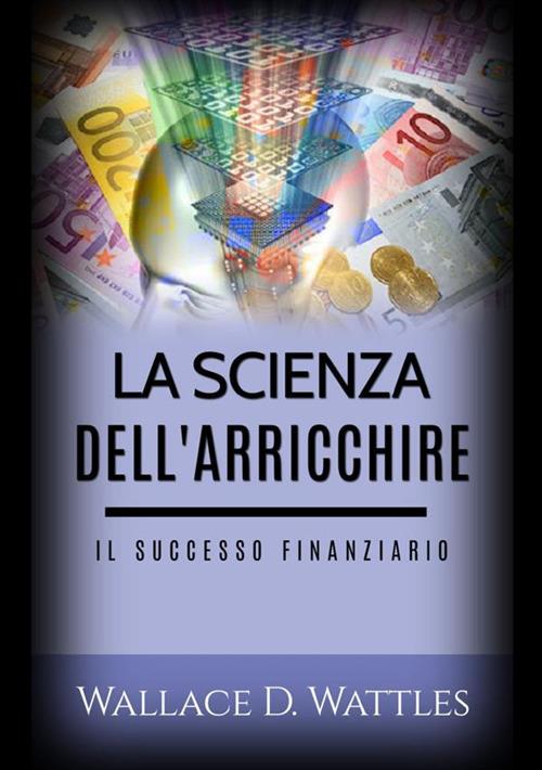 La scienza dell'arricchire. Il successo finanziario - Wallace D. Wattles - copertina
