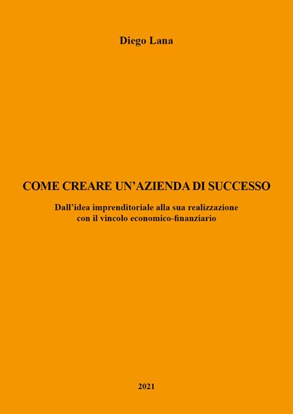 Come creare un'azienda di successo. Dall'idea imprenditoriale alla sua realizzazione con il vincolo economico-finanziario - Diego Lana - copertina