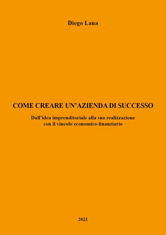 Come creare un'azienda di successo. Dall'idea imprenditoriale alla sua realizzazione con il vincolo economico-finanziario - Diego Lana - copertina