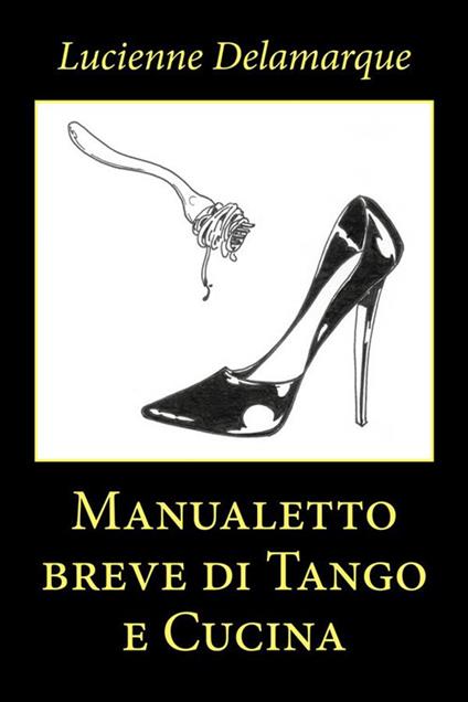 Manualetto breve di tango e cucina - Lucienne Delamarque - ebook