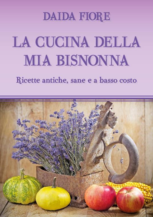 La cucina della mia bisnonna. Ricette antiche, sane e a basso costo - Daida Fiore - copertina