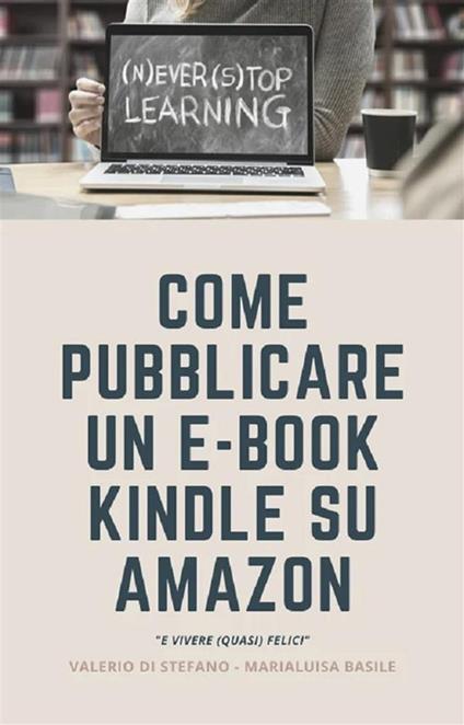 Come pubblicare un e-book Kindle su Amazon e vivere (quasi felici) - Marialuisa Basile,Valerio Di Stefano - ebook