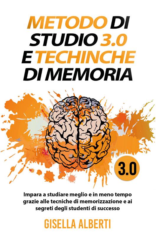 Metodo di studio 3.0 e tecniche di memoria; impara a studiare meglio e in meno tempo grazie alle tecniche di memorizzazione e ai segreti degli studenti di successo - Gisella Alberti - copertina