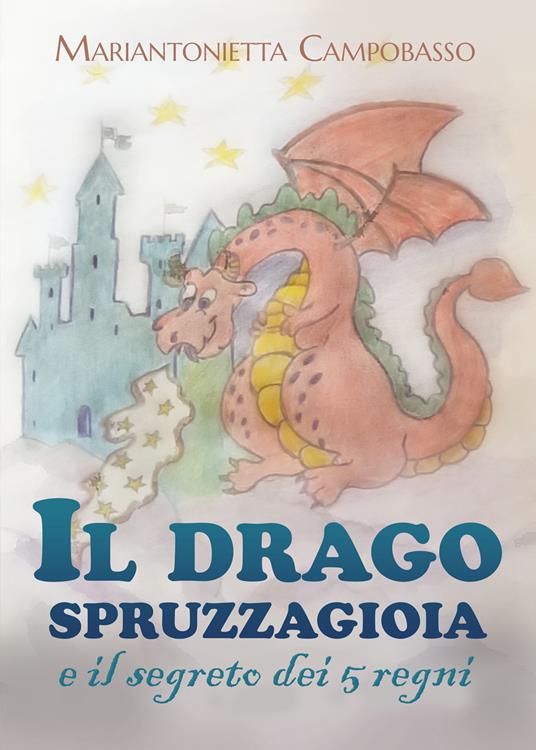 Il drago spruzzagioia e il segreto dei 5 regni. Ediz. illustrata - Mariantonietta Campobasso - copertina