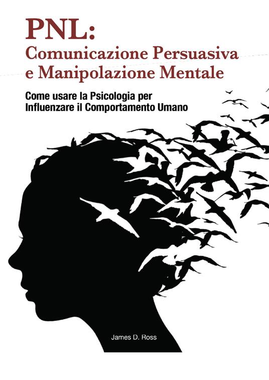 PNL: comunicazione persuasiva e manipolazione mentale. Come usare la psicologia per influenzare il comportamento dell'uomo - James D. Ross - copertina