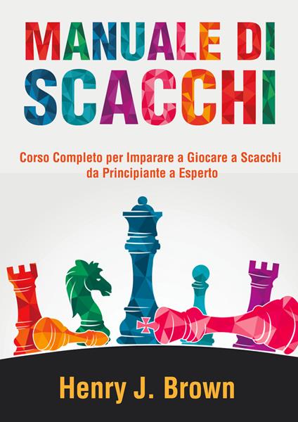 Manuale di scacchi. Corso completo per imparare a giocare a scacchi. Da principiante a esperto - Henry J. Brown - copertina