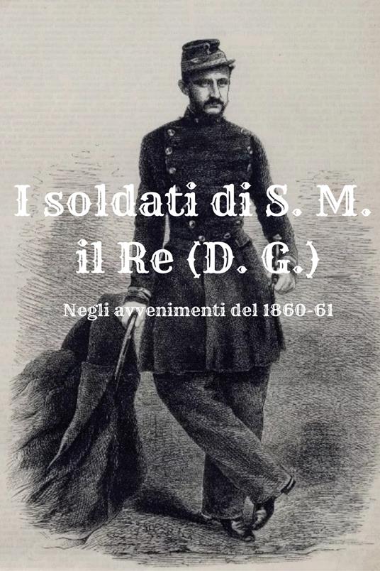 I soldati di S. M. il Re (D. G.). Negli avvenimenti del 1860-61 - Massimo Cardillo - copertina