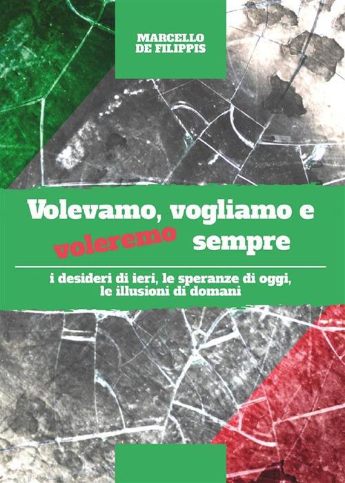 Volevamo, vogliamo e voleremo sempre. I desideri di ieri, le speranze di oggi e le illusioni di domani - Marcello De Filippis - ebook