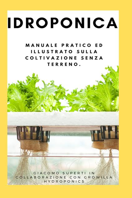 Idroponica. Manuale pratico ed illustrato sulla coltivazione senza terreno. Con progetti reali per la costruzione del tuo giardino idroponico - Giacomo Superti - copertina