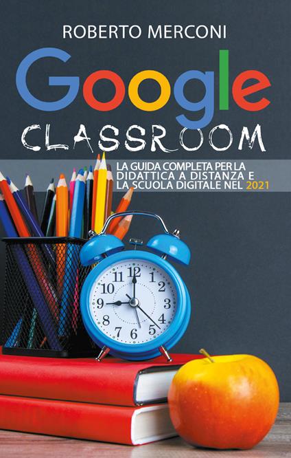 Google classroom. La guida completa per la didattica a distanza e la scuola digitale nel 2021 - Roberto Merconi - copertina