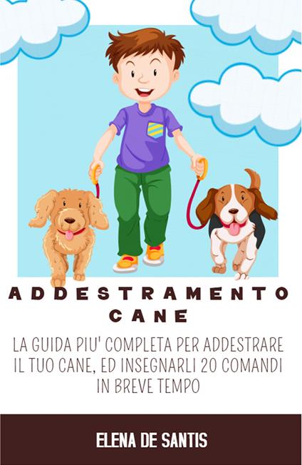Addestramento cane. La guida più completa per addestrare il tuo cane, ed insegnarli 20 comandi in breve tempo - Elena De Santis - copertina