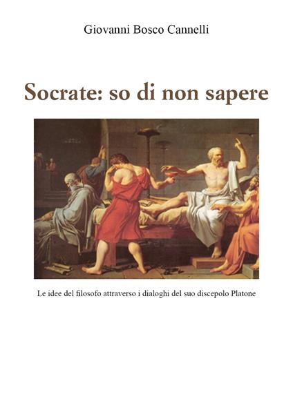 Socrate: so di non sapere. Le idee del filosofo attraverso i dialoghi del suo discepolo Platone - Giovanni Cannelli - copertina