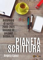 Pianeta scrittura. Antologia di scritti. Vol. 3: 2005-2021. Speciale sessualità.