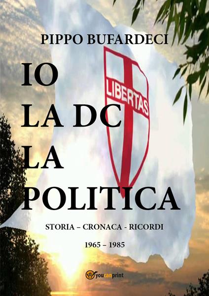 Io la DC la politica. Storia - cronaca - ricordi. 1965-1985 - Pippo Bufardeci - copertina