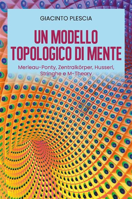 Un modello topologico di mente: Merleau-Ponty, Zentralkörper, Husserl, Stringhe e M-Theory - Giacinto Plescia - ebook