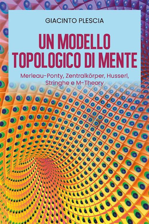 Un modello topologico di mente: Merleau-Ponty, Zentralkörper, Husserl, Stringhe e M-Theory - Giacinto Plescia - ebook