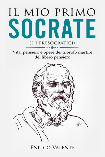Il mio primo Socrate (e i presocratici). Vita, pensiero e opere del filosofo martire del libero pensiero - Enrico Valente - copertina