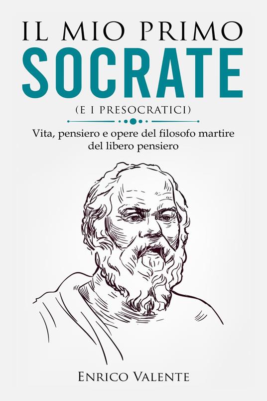 Il mio primo Socrate (e i presocratici). Vita, pensiero e opere del filosofo martire del libero pensiero - Enrico Valente - copertina