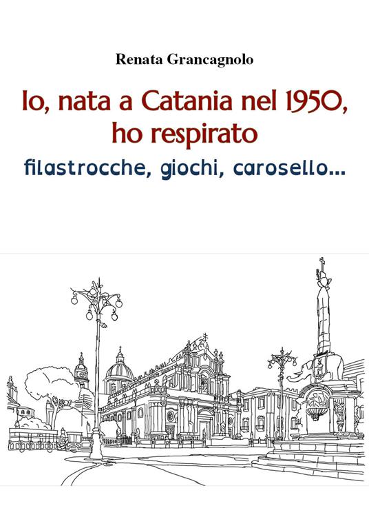 Io, nata a Catania nel 1950, ho respirato filastrocche, giochi, carosello... - Renata Grancagnolo - copertina