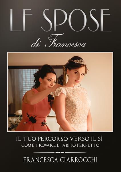 Le Spose di Francesca. Il tuo percorso verso il sì. Come trovare l'abito perfetto - Francesca Ciarrocchi - copertina