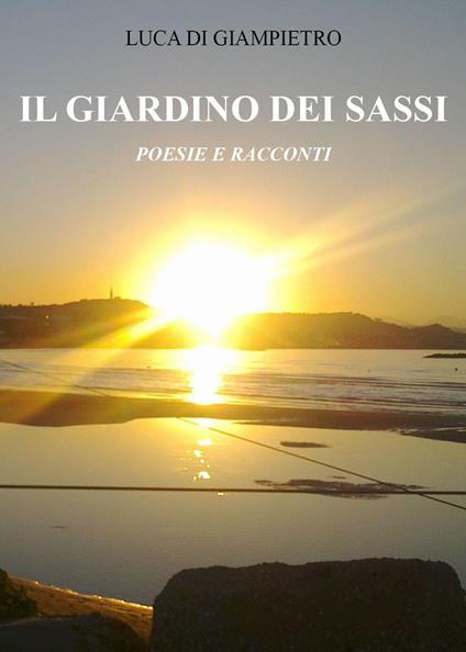 Il giardino dei sassi. Poesie e racconti - Luca Di Giampietro - copertina