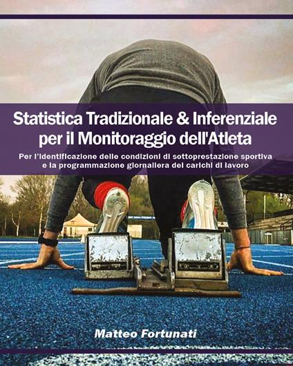 Statistica tradizionale & inferenziale per il monitoraggio dell'atleta. Per l'identificazione delle condizioni di sottoprestazione sportiva e la programmazione giornaliera dei carichi di lavoro - Matteo Fortunati - copertina
