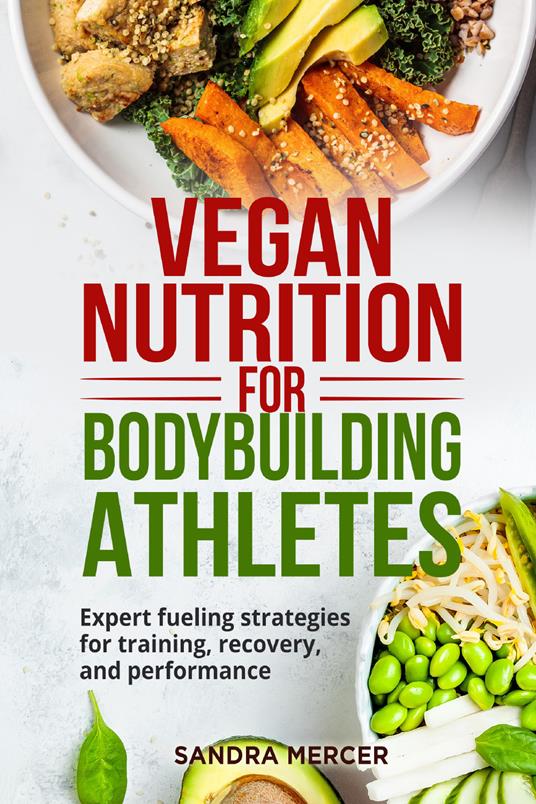 Vegan nutrition for bodybuilding athletes. Expert fueling strategies for training, recovery, and performance - Sandra Mercer - copertina