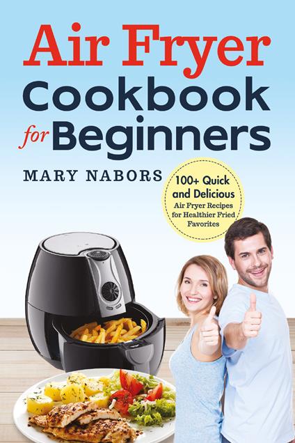 Air fryer cookbook for beginners. 100+ quick and delicious air fryer recipes for healthier fried favorites - Mary Nabors - copertina