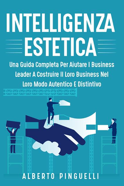 Intelligenza estetica. Una guida completa per aiutare i business leader a costruire il loro business nel loro modo autentico e distintivo - Alberto Pinguelli - copertina