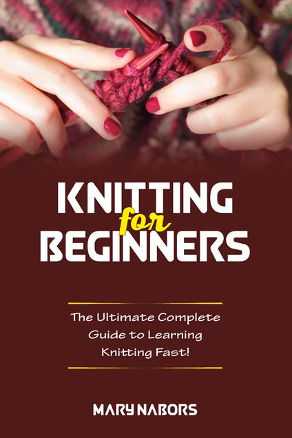 Knitting for beginners. The ultimate complete guide to learning knitting fast! - Mary Nabors - copertina