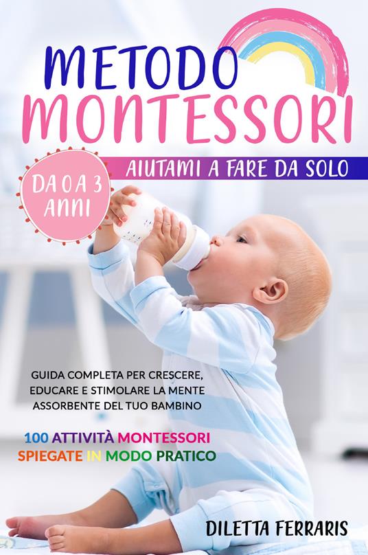 Metodo Montessori. Aiutami a fare da solo da 0 a 3 anni! Guida completa per  crescere, educare e stimolare la mente assorbente del tuo bambino. 100