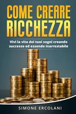 Come creare ricchezza. Vivi la vita dei tuoi sogni creando successo ed essendo inarrestabile