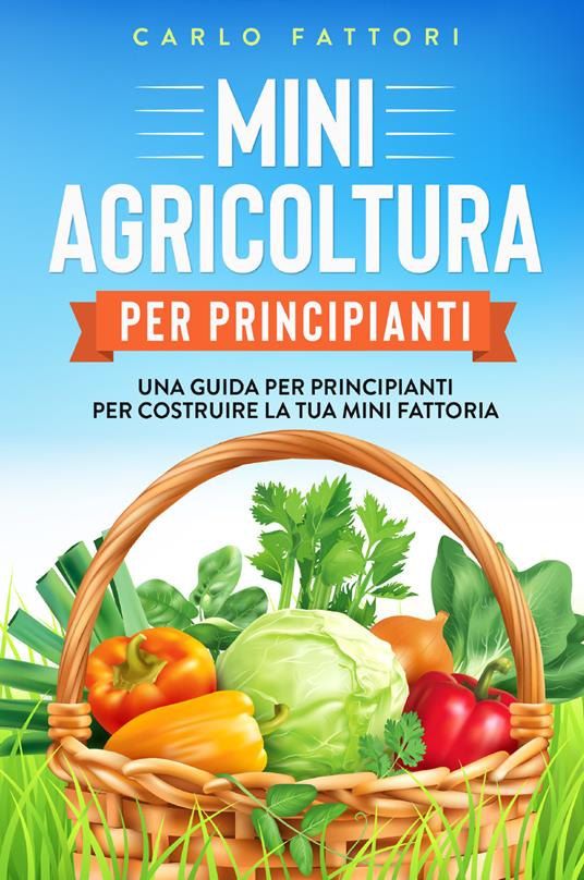 Mini agricoltura per principianti. Una guida per principianti per costruire la tua mini fattoria - Carlo Fattori - copertina