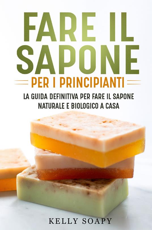 Fare il sapone per i principianti. La guida definitiva per fare il sapone naturale e biologico a casa - Kelly Soapy - copertina